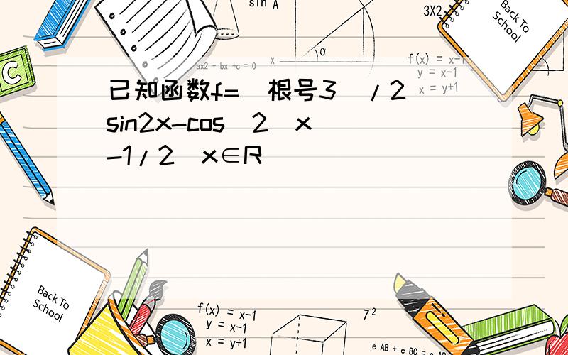 已知函数f=[根号3]/2 sin2x-cos^2(x)-1/2(x∈R)