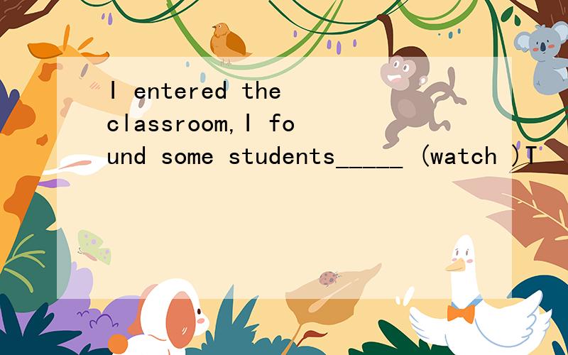 I entered the classroom,I found some students_____ (watch )T