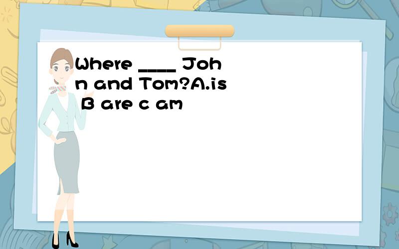 Where ____ John and Tom?A.is B are c am