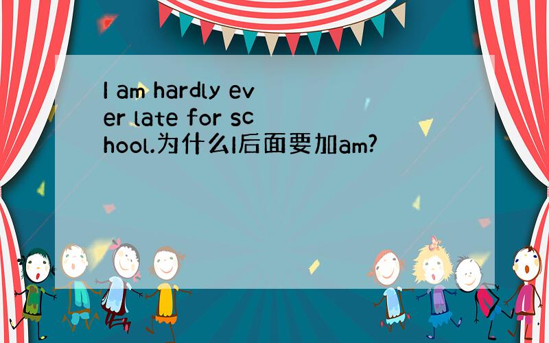 I am hardly ever late for school.为什么I后面要加am?