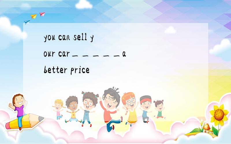 you can sell your car_____a better price