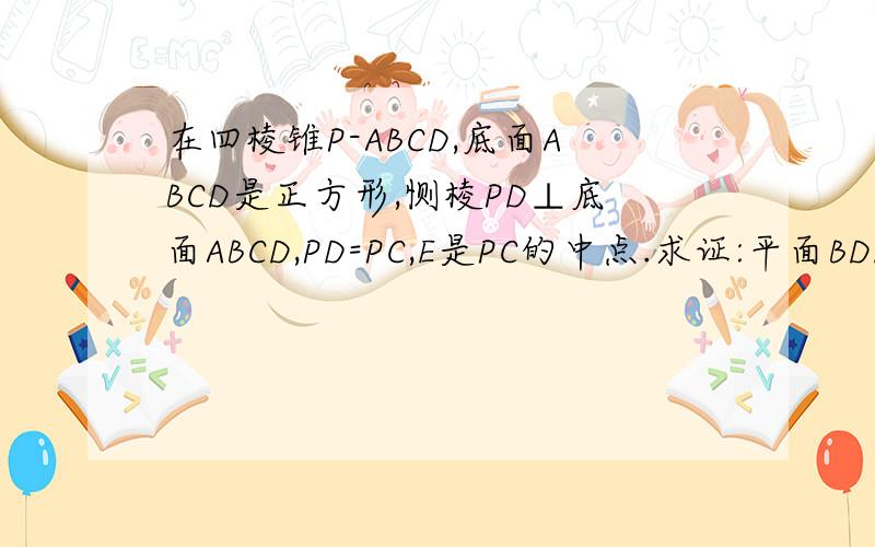 在四棱锥P-ABCD,底面ABCD是正方形,恻棱PD⊥底面ABCD,PD=PC,E是PC的中点.求证:平面BDE⊥平面P