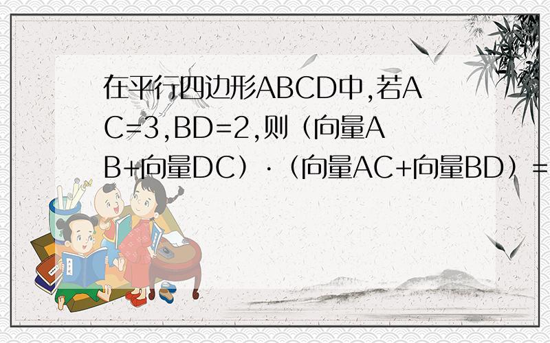在平行四边形ABCD中,若AC=3,BD=2,则（向量AB+向量DC）·（向量AC+向量BD）=