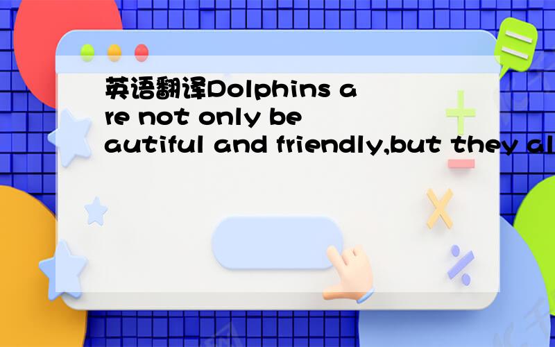 英语翻译Dolphins are not only beautiful and friendly,but they al
