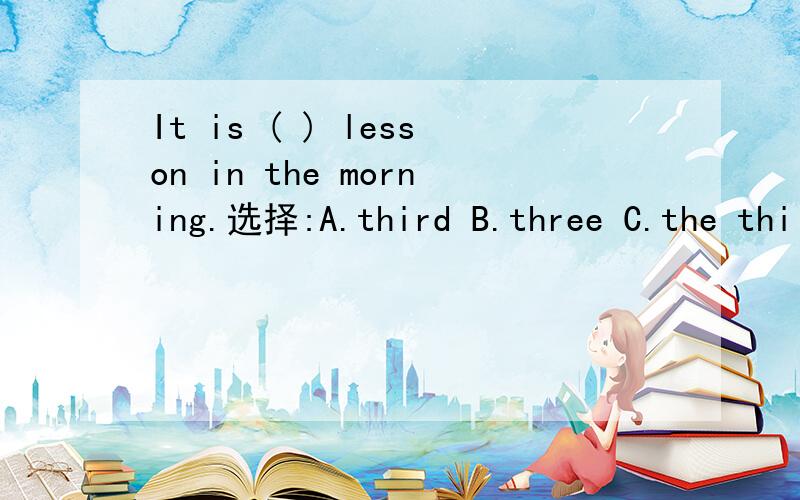 It is ( ) lesson in the morning.选择:A.third B.three C.the thi