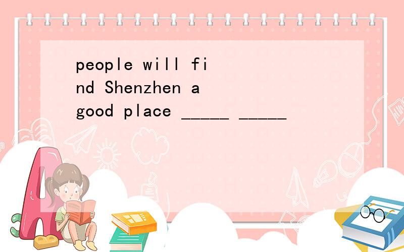 people will find Shenzhen a good place _____ _____