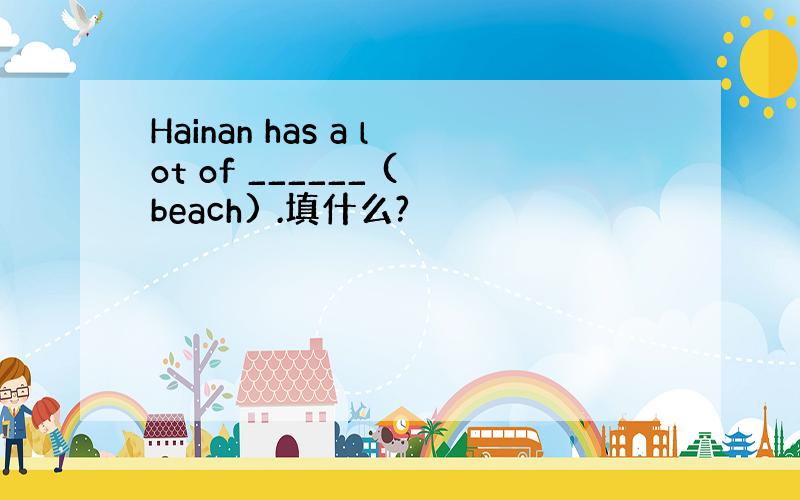 Hainan has a lot of ______ (beach) .填什么?