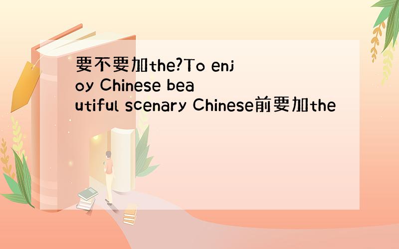 要不要加the?To enjoy Chinese beautiful scenary Chinese前要加the