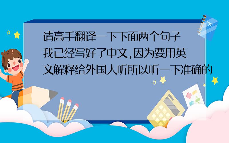 请高手翻译一下下面两个句子 我已经写好了中文,因为要用英文解释给外国人听所以听一下准确的