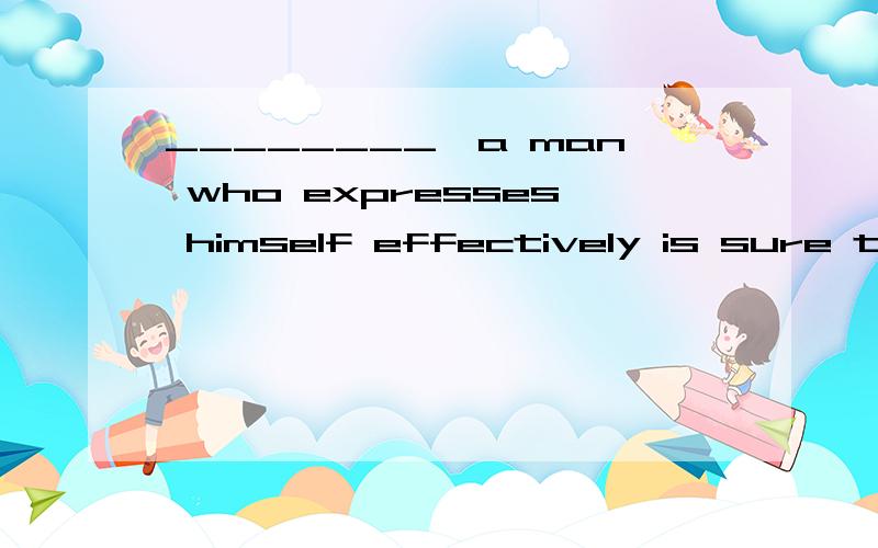 ________,a man who expresses himself effectively is sure to