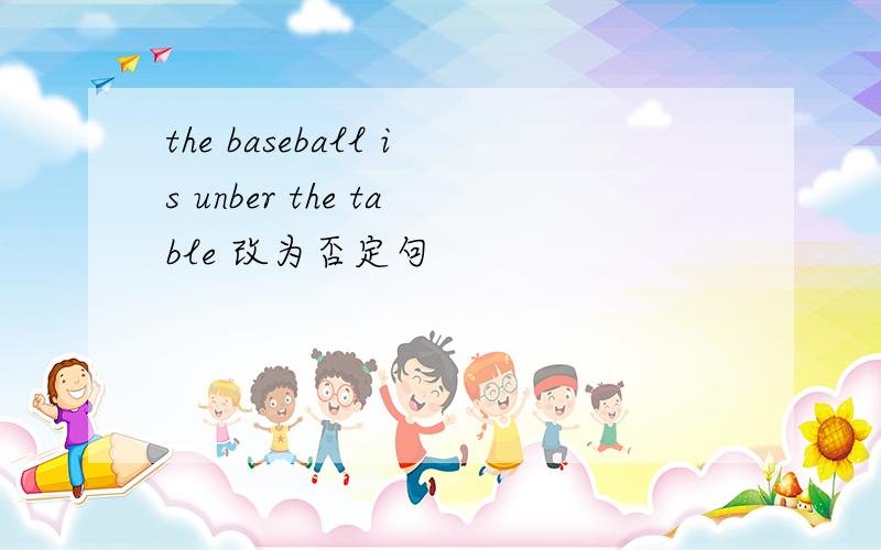 the baseball is unber the table 改为否定句