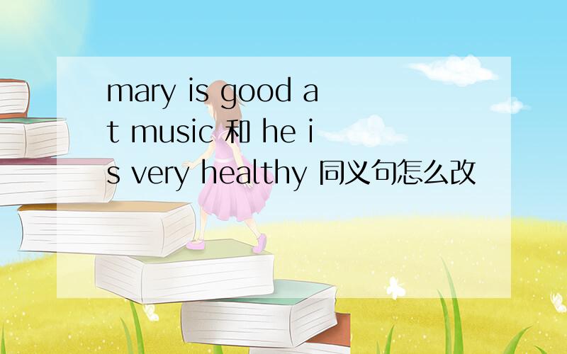 mary is good at music 和 he is very healthy 同义句怎么改