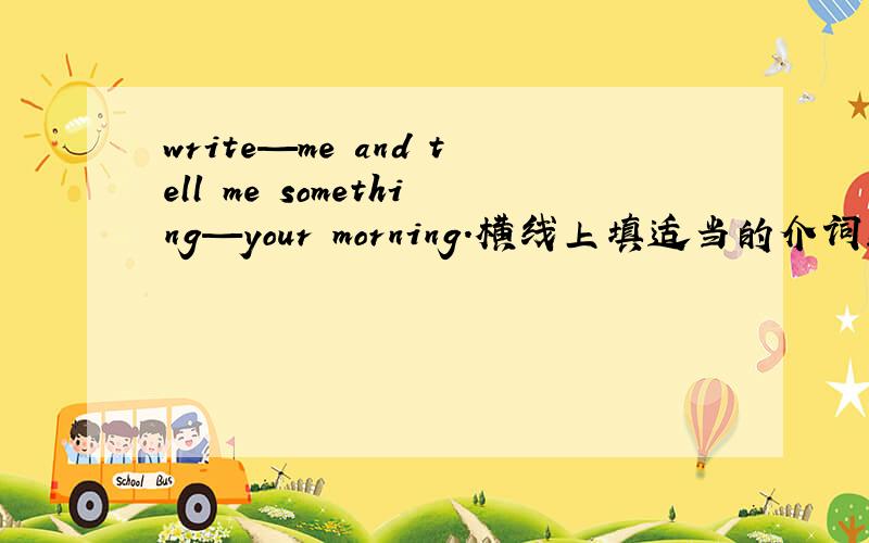 write—me and tell me something—your morning.横线上填适当的介词!