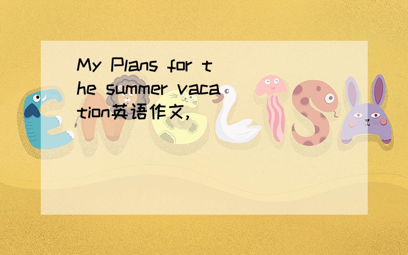 My Plans for the summer vacation英语作文,