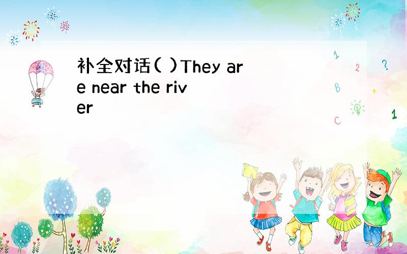 补全对话( )They are near the river
