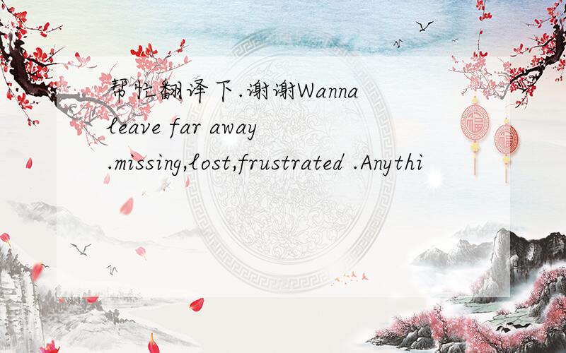 帮忙翻译下.谢谢Wanna leave far away.missing,lost,frustrated .Anythi