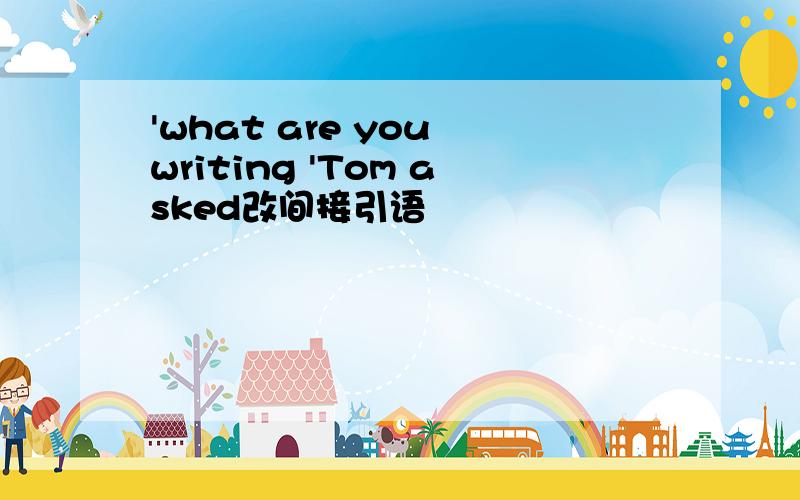 'what are you writing 'Tom asked改间接引语