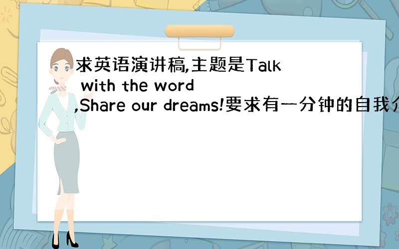 求英语演讲稿,主题是Talk with the word,Share our dreams!要求有一分钟的自我介绍,三分