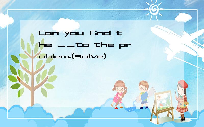 Can you find the ＿＿to the problem.(solve)