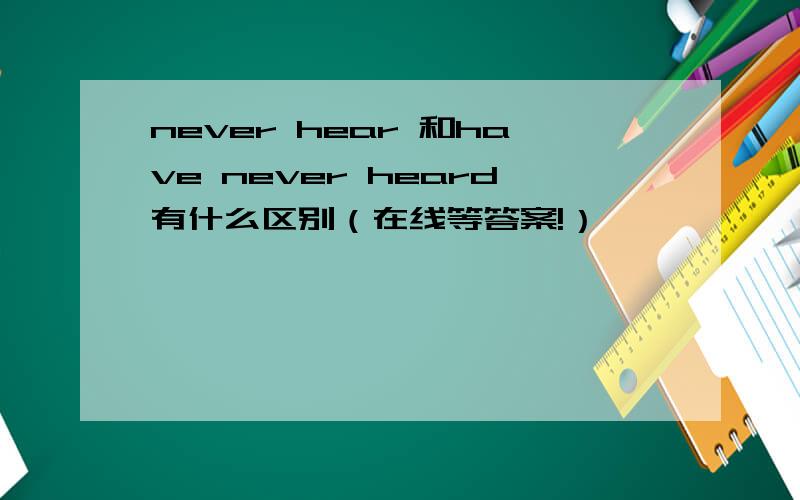 never hear 和have never heard有什么区别（在线等答案!）