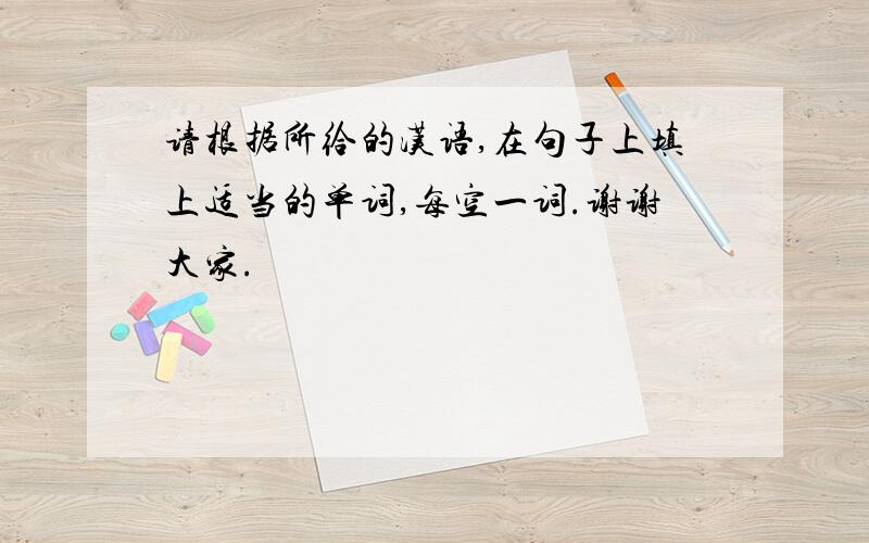 请根据所给的汉语,在句子上填上适当的单词,每空一词.谢谢大家.