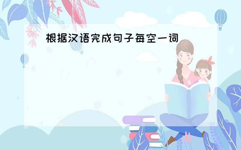 根据汉语完成句子每空一词