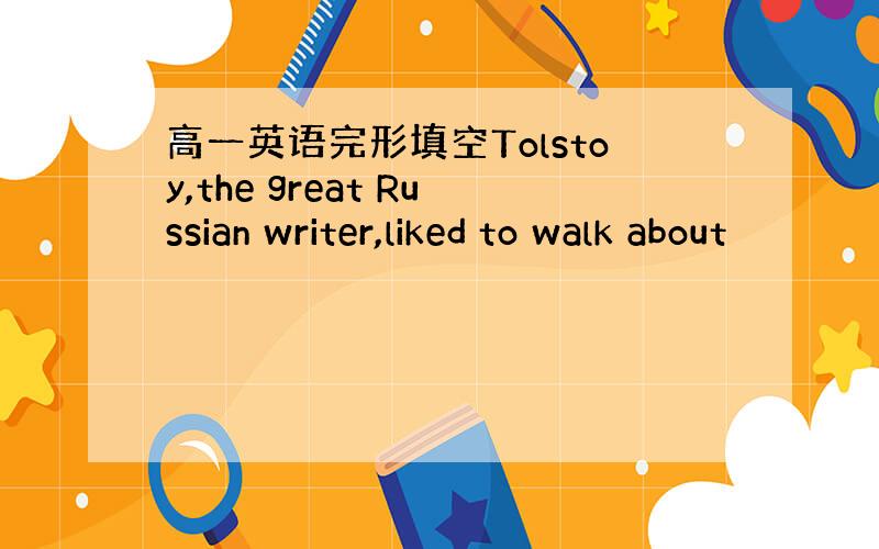 高一英语完形填空Tolstoy,the great Russian writer,liked to walk about