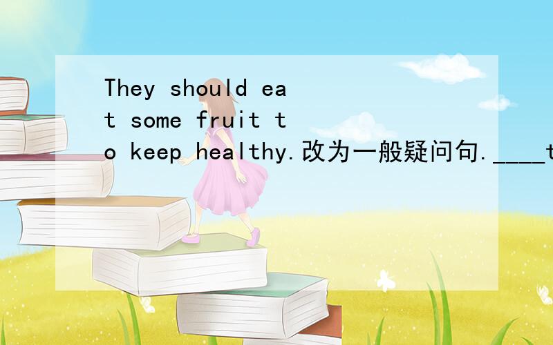 They should eat some fruit to keep healthy.改为一般疑问句.____they_