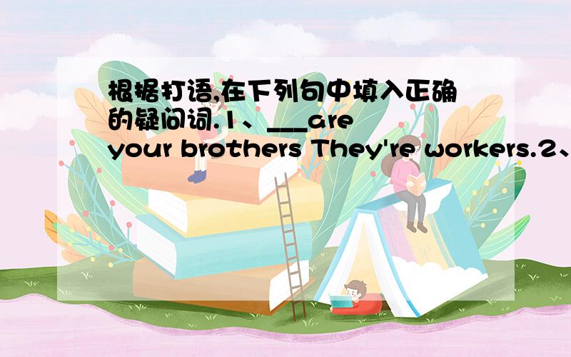 根据打语,在下列句中填入正确的疑问词.1、___are your brothers They're workers.2、