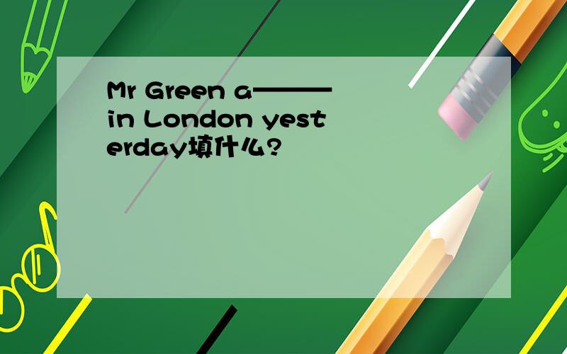 Mr Green a——— in London yesterday填什么?