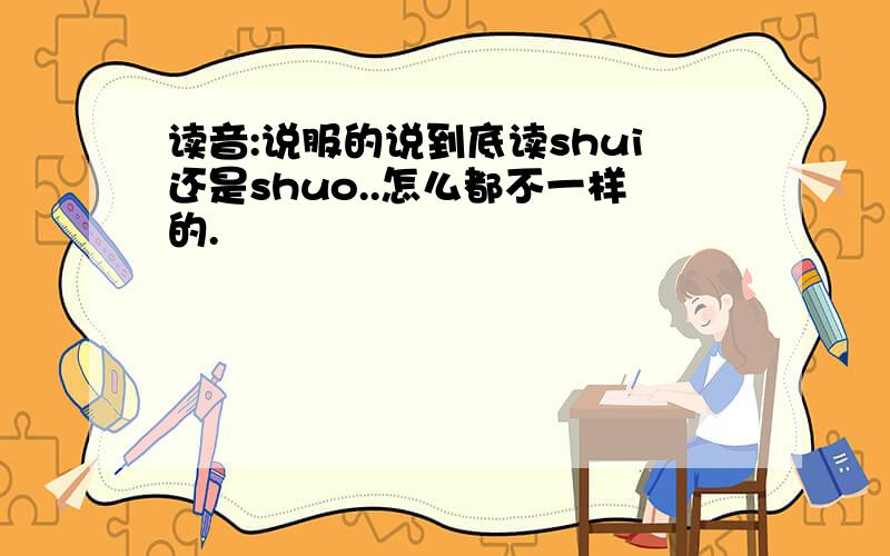 读音:说服的说到底读shui还是shuo..怎么都不一样的.