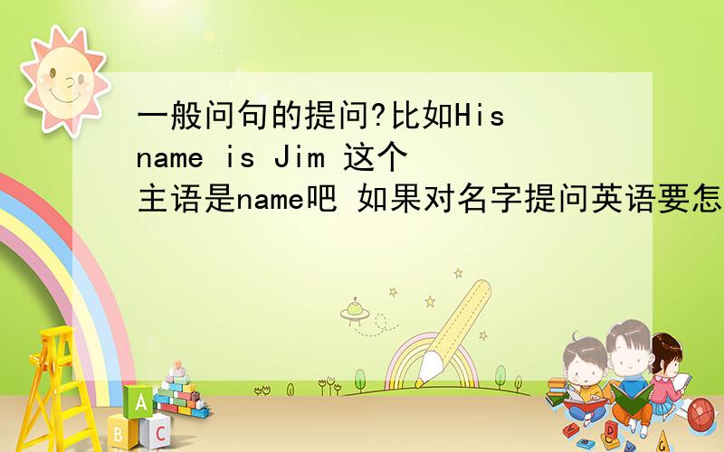 一般问句的提问?比如His name is Jim 这个主语是name吧 如果对名字提问英语要怎么改(他的名字是Jim吗