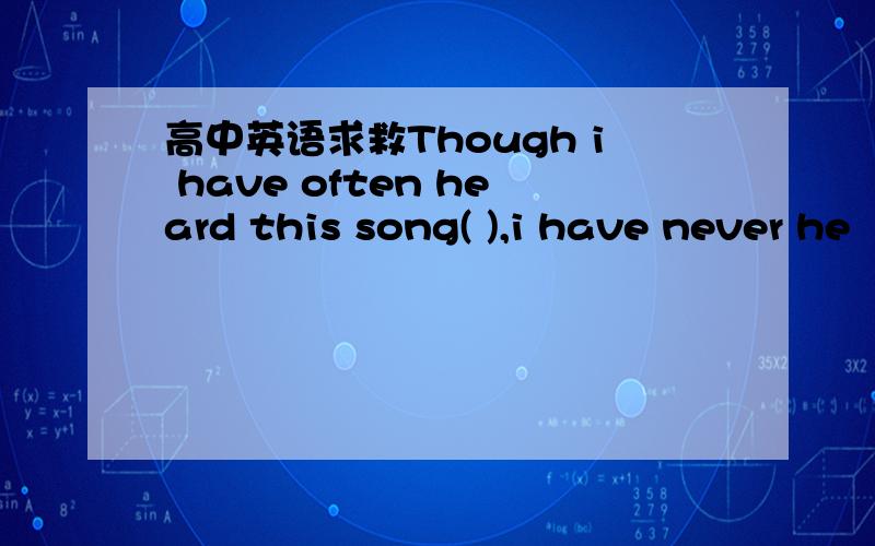高中英语求救Though i have often heard this song( ),i have never he