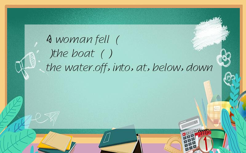 A woman fell ( )the boat ( )the water.off,into,at,below,down
