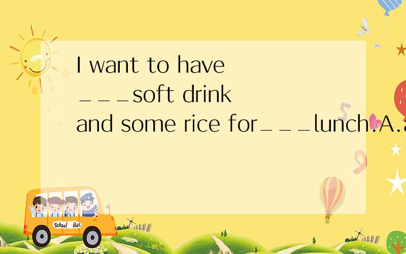 I want to have___soft drink and some rice for___lunch.A.a,/