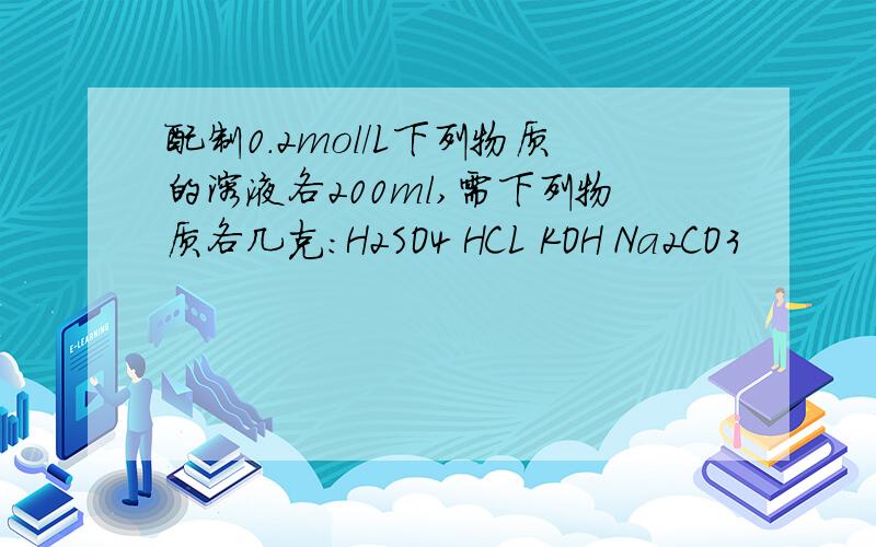 配制0.2mol/L下列物质的溶液各200ml,需下列物质各几克：H2SO4 HCL KOH Na2CO3
