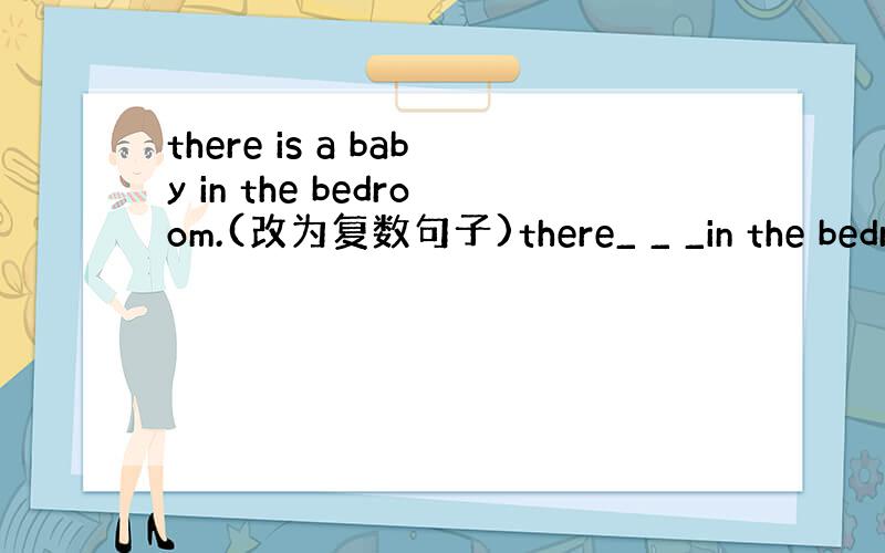 there is a baby in the bedroom.(改为复数句子)there_ _ _in the bedr