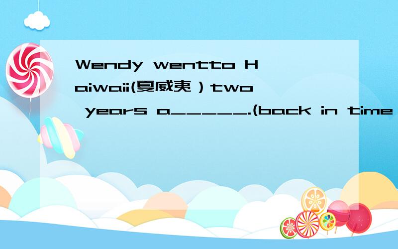 Wendy wentto Haiwaii(夏威夷）two years a_____.(back in time from