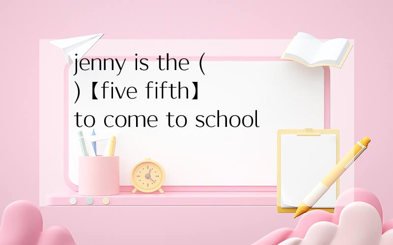 jenny is the ()【five fifth】 to come to school
