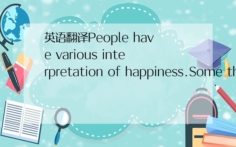 英语翻译People have various interpretation of happiness.Some thi
