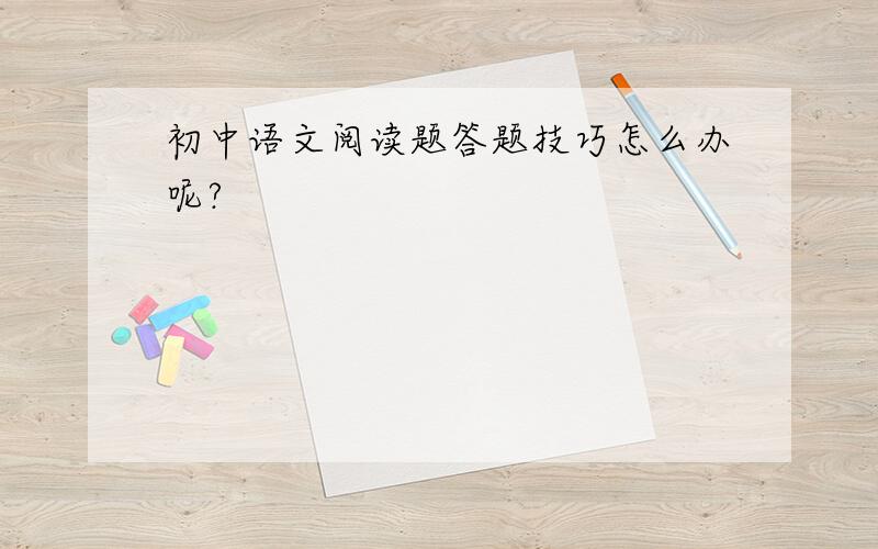 初中语文阅读题答题技巧怎么办呢?