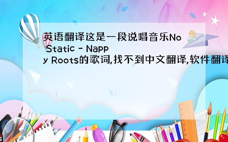 英语翻译这是一段说唱音乐No Static - Nappy Roots的歌词,找不到中文翻译,软件翻译太渣太土完全变味!