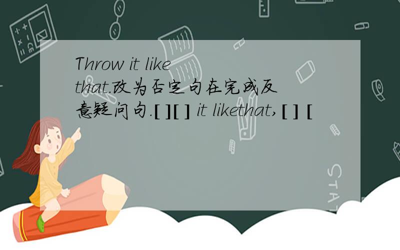 Throw it like that.改为否定句在完成反意疑问句.[ ][ ] it likethat,[ ] [