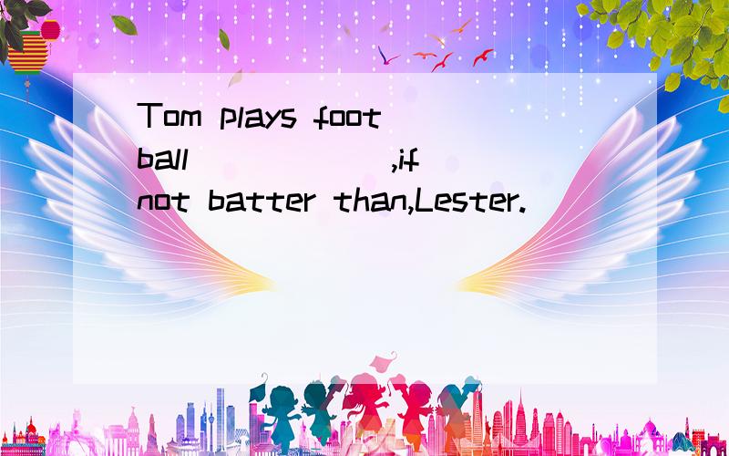 Tom plays football______,if not batter than,Lester.