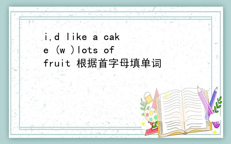 i,d like a cake (w )lots of fruit 根据首字母填单词