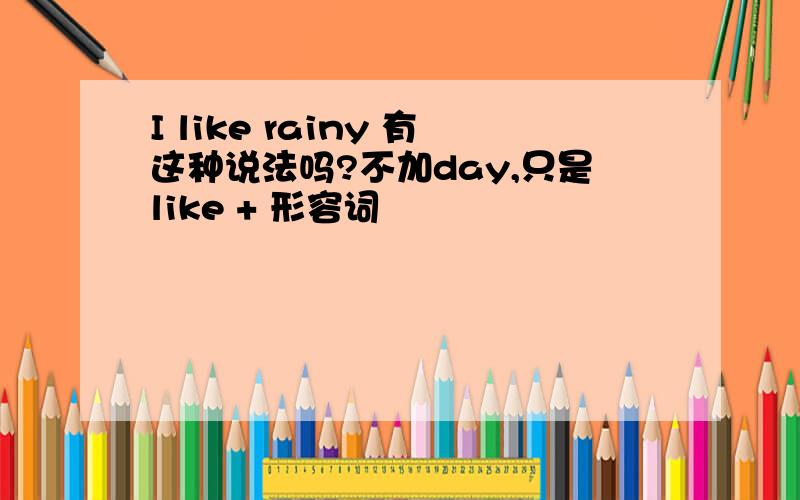 I like rainy 有这种说法吗?不加day,只是like + 形容词