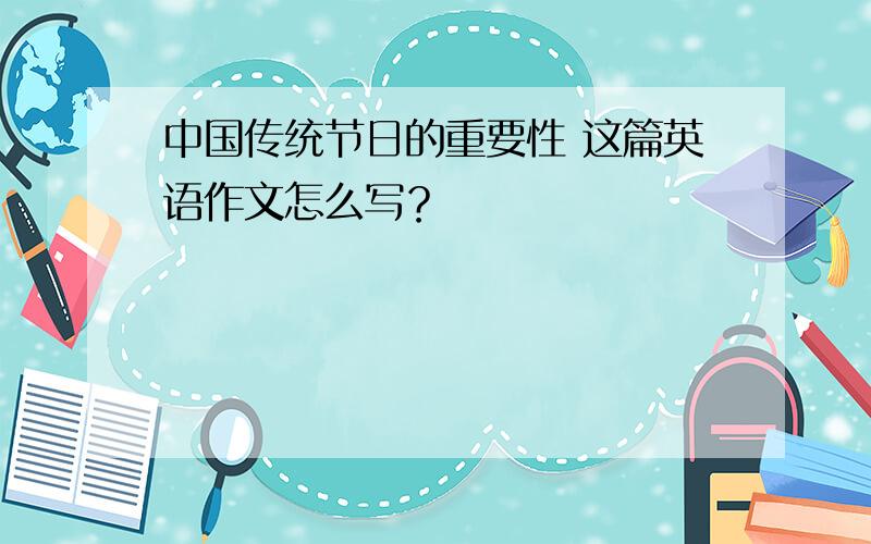 中国传统节日的重要性 这篇英语作文怎么写？
