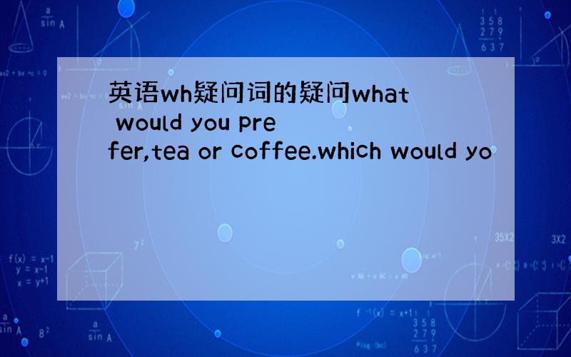 英语wh疑问词的疑问what would you prefer,tea or coffee.which would yo