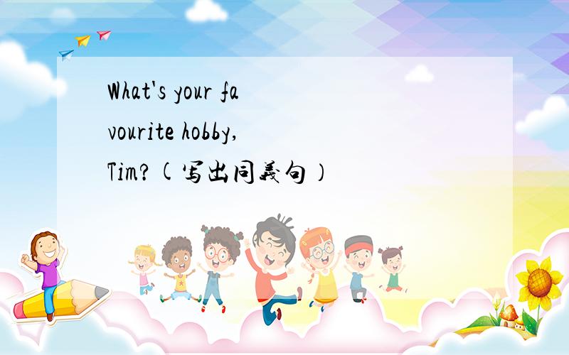 What's your favourite hobby,Tim?(写出同义句）