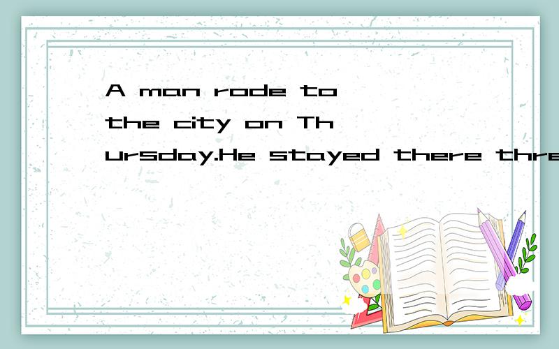 A man rode to the city on Thursday.He stayed there three day
